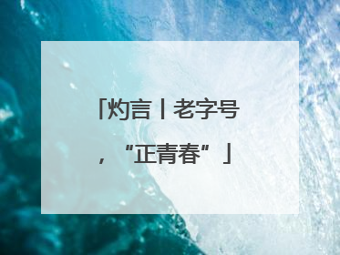 灼言丨老字号，“正青春”