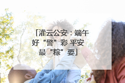 灌云公安：端午好“警”彩 平安最“粽”要