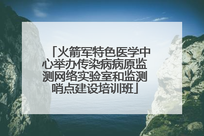 火箭军特色医学中心举办传染病病原监测网络实验室和监测哨点建设培训班