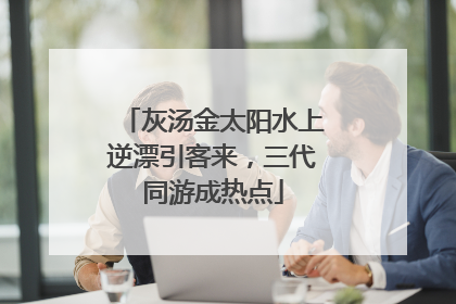 灰汤金太阳水上逆漂引客来，三代同游成热点