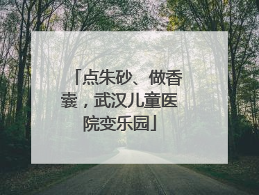 点朱砂、做香囊，武汉儿童医院变乐园