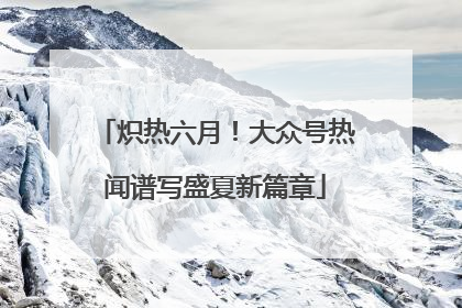 炽热六月！大众号热闻谱写盛夏新篇章