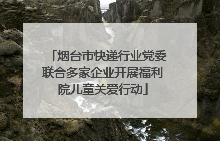 烟台市快递行业党委联合多家企业开展福利院儿童关爱行动