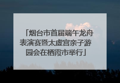 烟台市首届端午龙舟表演赛暨太虚宫亲子游园会在栖霞市举行