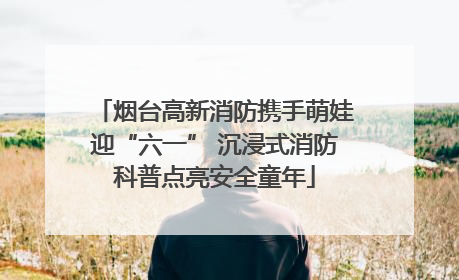 烟台高新消防携手萌娃迎“六一” 沉浸式消防科普点亮安全童年