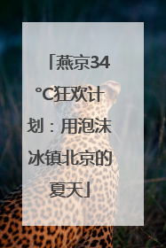 燕京34°C狂欢计划：用泡沫冰镇北京的夏天