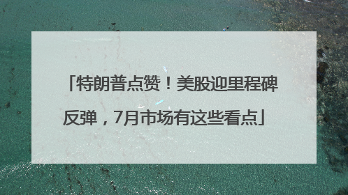特朗普点赞！美股迎里程碑反弹，7月市场有这些看点
