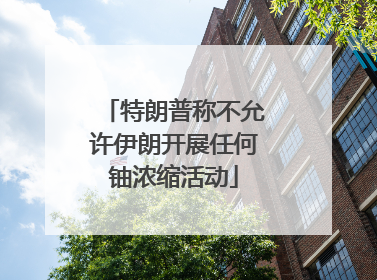 特朗普称不允许伊朗开展任何铀浓缩活动