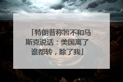 特朗普称暂不和马斯克说话：美国离了谁都转，除了我
