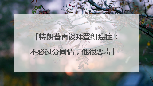 特朗普再谈拜登得癌症：不必过分同情，他很恶毒