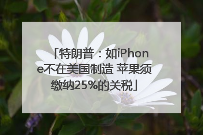 特朗普：如iPhone不在美国制造 苹果须缴纳25%的关税