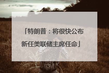 特朗普：将很快公布新任美联储主席任命