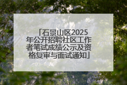 石景山区2025年公开招聘社区工作者笔试成绩公示及资格复审与面试通知