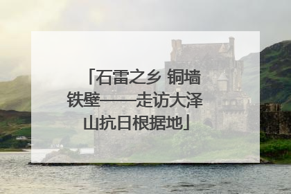 石雷之乡 铜墙铁壁——走访大泽山抗日根据地