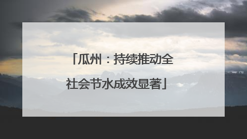 瓜州：持续推动全社会节水成效显著