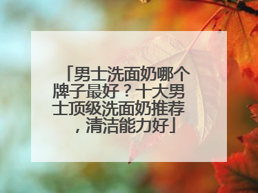 男士洗面奶哪个牌子最好？十大男士顶级洗面奶推荐，清洁能力好