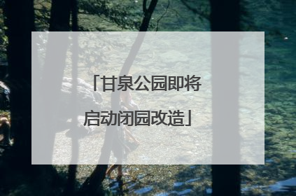 甘泉公园即将启动闭园改造