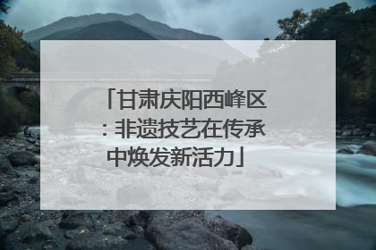 甘肃庆阳西峰区：非遗技艺在传承中焕发新活力