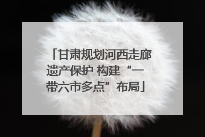 甘肃规划河西走廊遗产保护 构建“一带六市多点”布局
