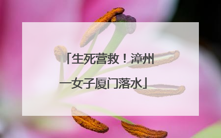 生死营救！漳州一女子厦门落水
