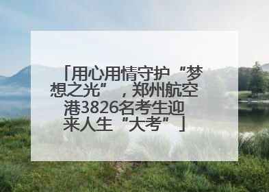 用心用情守护“梦想之光”，郑州航空港3826名考生迎来人生“大考”