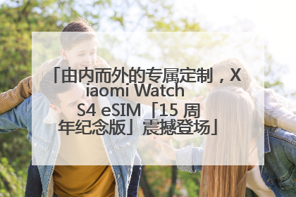 由内而外的专属定制，Xiaomi Watch S4 eSIM「15 周年纪念版」震撼登场