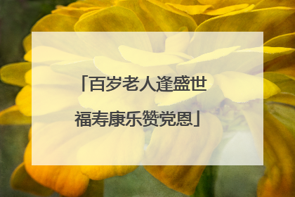 百岁老人逢盛世 福寿康乐赞党恩