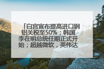 白宫宣布提高进口钢铝关税至50%；韩国李在明总统任期正式开始；超越微软，英伟达重回全球市值第一；华熙生物回应近期风波丨每经早参