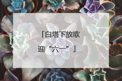 白塔下放歌迎“六一”