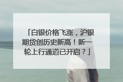 白银价格飞涨，沪银期货创历史新高！新一轮上行通道已开启？