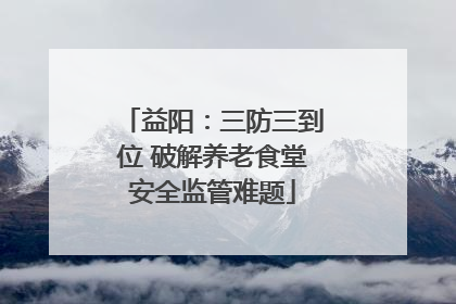 益阳：三防三到位 破解养老食堂安全监管难题