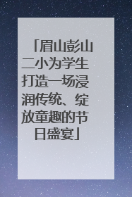 眉山彭山二小为学生打造一场浸润传统、绽放童趣的节日盛宴