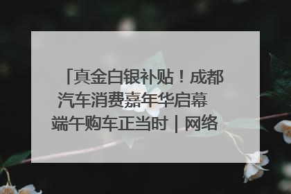 真金白银补贴！成都汽车消费嘉年华启幕 端午购车正当时｜网络中国节·端午
