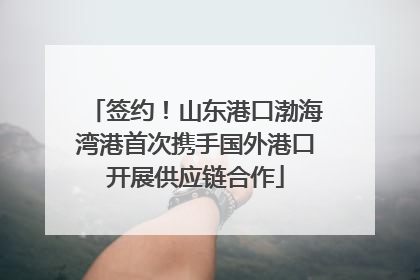 签约！山东港口渤海湾港首次携手国外港口开展供应链合作
