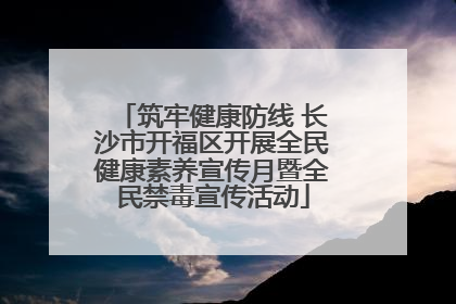 筑牢健康防线 长沙市开福区开展全民健康素养宣传月暨全民禁毒宣传活动