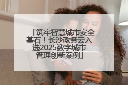 筑牢智慧城市安全基石！长沙政务云入选2025数字城市管理创新案例