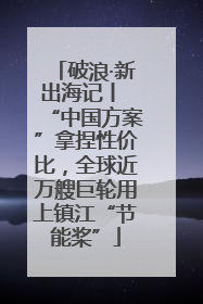 破浪·新出海记丨 “中国方案”拿捏性价比，全球近万艘巨轮用上镇江“节能桨”