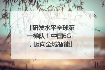 研发水平全球第一梯队！中国6G，迈向全域智能
