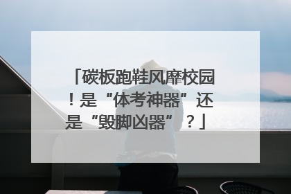 碳板跑鞋风靡校园！是“体考神器”还是“毁脚凶器”？