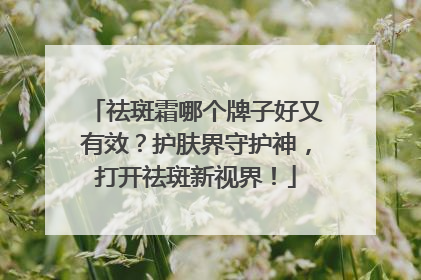 祛斑霜哪个牌子好又有效？护肤界守护神，打开祛斑新视界！