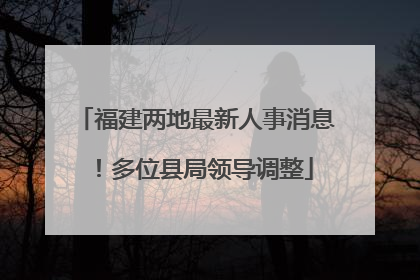 福建两地最新人事消息！多位县局领导调整