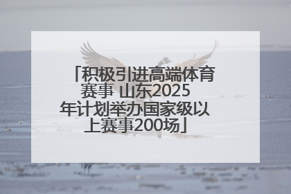 积极引进高端体育赛事 山东2025年计划举办国家级以上赛事200场