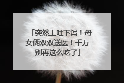 突然上吐下泻！母女俩双双送医！千万别再这么吃了