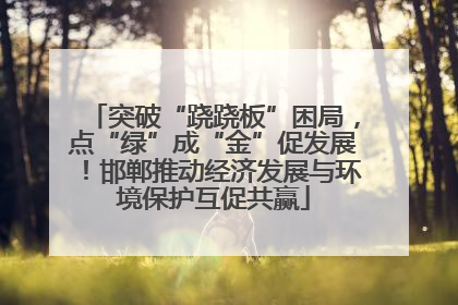 突破“跷跷板”困局，点“绿”成“金”促发展！邯郸推动经济发展与环境保护互促共赢