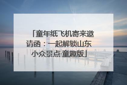 童年纸飞机寄来邀请函：一起解锁山东小众景点·童趣版