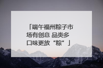 端午福州粽子市场有创意 品类多口味更放“粽”