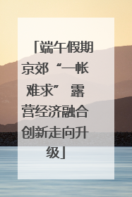 端午假期京郊“一帐难求” 露营经济融合创新走向升级