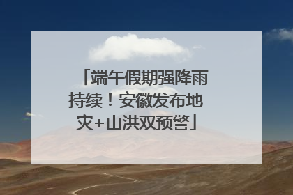 端午假期强降雨持续！安徽发布地灾+山洪双预警