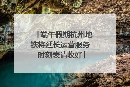 端午假期杭州地铁将延长运营服务 时刻表请收好