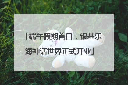 端午假期首日，银基乐海神话世界正式开业